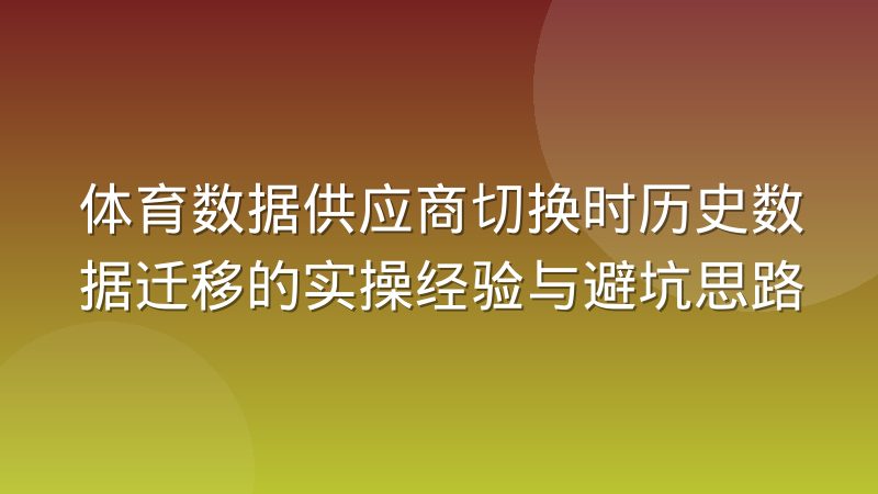 体育数据供应商切换时历史数据迁移的实操经验与避坑思路