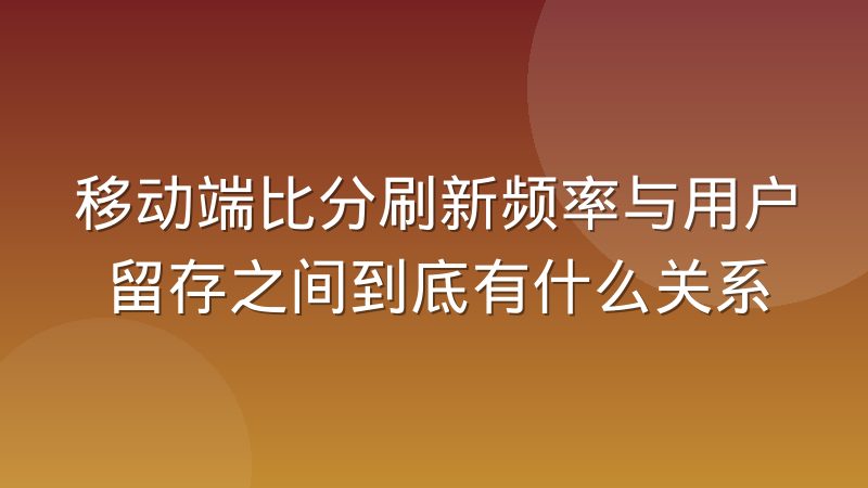 移动端比分刷新频率与用户留存之间到底有什么关系
